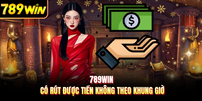 789WIN có rút được tiền không theo khung giờ