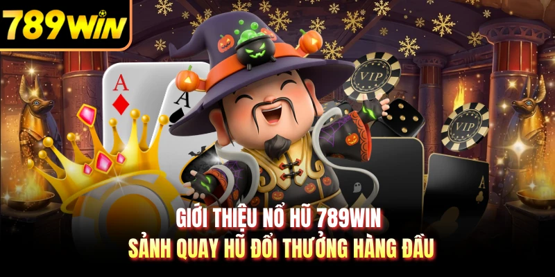Giới thiệu nổ hũ 789WIN sảnh quay hũ đổi thưởng hàng đầu