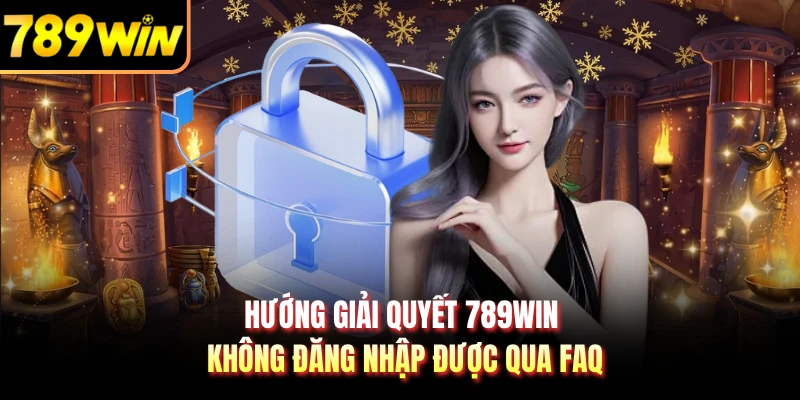 Hướng giải quyết 789WIN không đăng nhập được qua FAQ