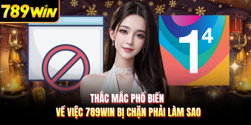 Thắc mắc phổ biến về việc 789WIN bị chặn phải làm sao