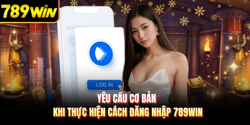 Yêu cầu cơ bản khi thực hiện cách đăng nhập 789WIN