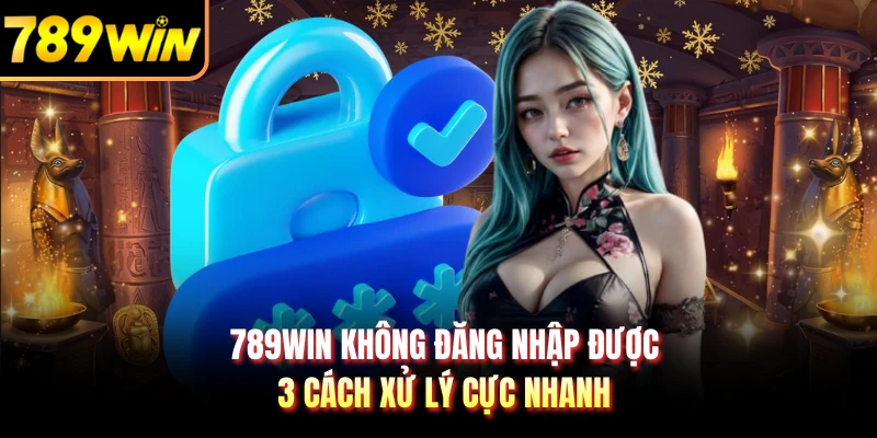 789WIN Không Đăng Nhập Được - 3 Cách Xử Lý Cực Nhanh